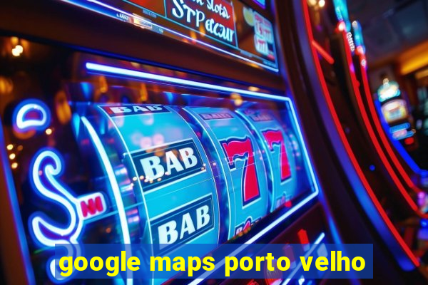 google maps porto velho